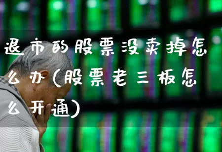退市的股票没卖掉怎么办(股票老三板怎么开通)_https://www.wanyuyiyao.com_深交所_第1张