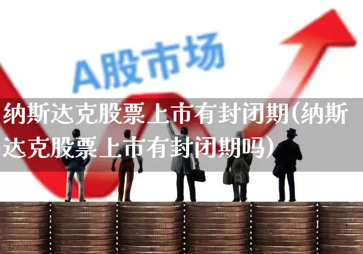 纳斯达克股票上市有封闭期(纳斯达克股票上市有封闭期吗)_https://www.wanyuyiyao.com_深交所_第1张