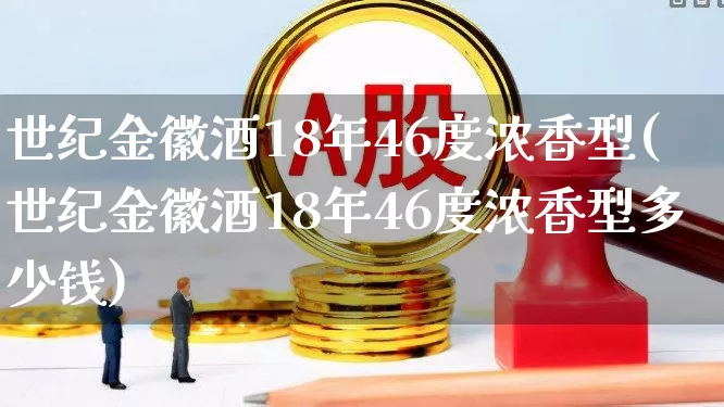 世纪金徽酒18年46度浓香型(世纪金徽酒18年46度浓香型多少钱)_https://www.wanyuyiyao.com_上交所_第1张