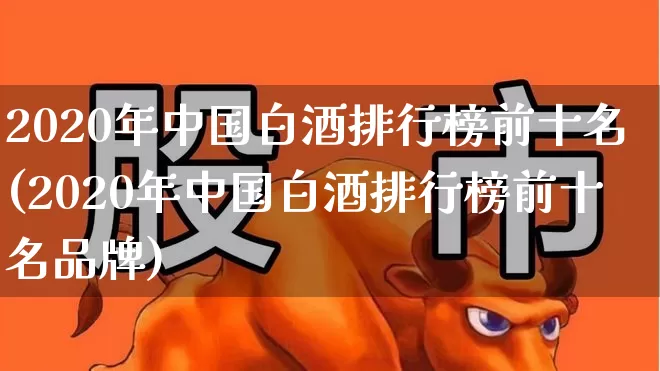 2020年中国白酒排行榜前十名(2020年中国白酒排行榜前十名品牌)_https://www.wanyuyiyao.com_北交所_第1张