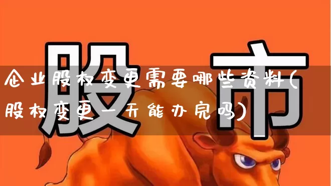 企业股权变更需要哪些资料(股权变更一天能办完吗)_https://www.wanyuyiyao.com_深交所_第1张