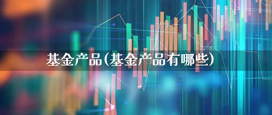 基金产品(基金产品有哪些)_https://www.wanyuyiyao.com_科创板_第1张