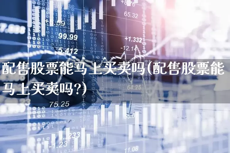 配售股票能马上买卖吗(配售股票能马上买卖吗?)_https://www.wanyuyiyao.com_创业板_第1张