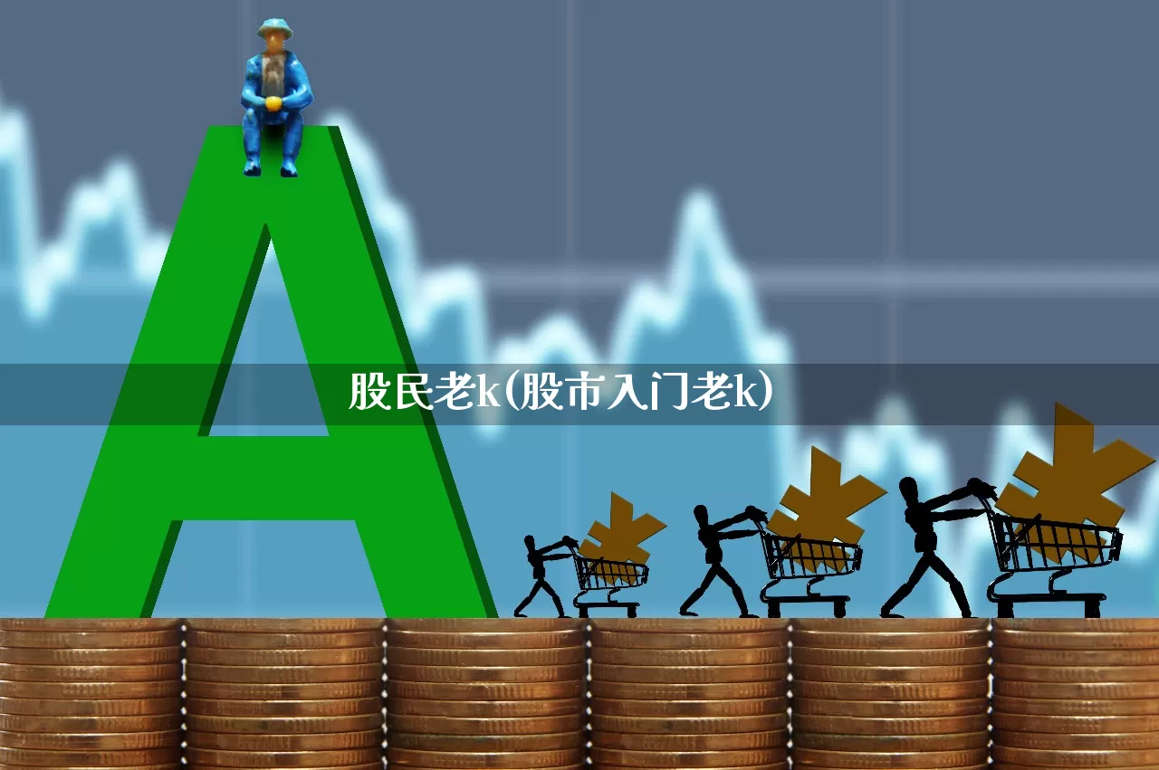 股民老k(股市入门老k)_https://www.wanyuyiyao.com_创业板_第1张