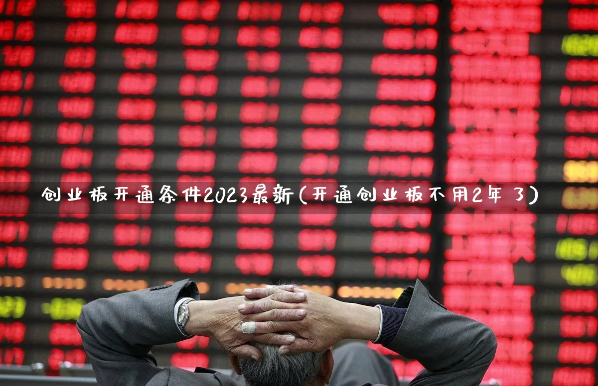 创业板开通条件2023最新(开通创业板不用2年了)_https://www.wanyuyiyao.com_深交所_第1张