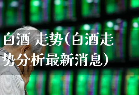 白酒 走势(白酒走势分析最新消息)_https://www.wanyuyiyao.com_科创板_第1张
