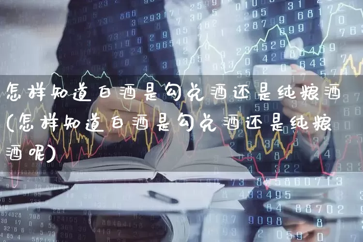 怎样知道白酒是勾兑酒还是纯粮酒(怎样知道白酒是勾兑酒还是纯粮酒呢)_https://www.wanyuyiyao.com_北交所_第1张