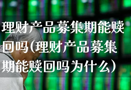 理财产品募集期能赎回吗(理财产品募集期能赎回吗为什么)_https://www.wanyuyiyao.com_科创板_第1张
