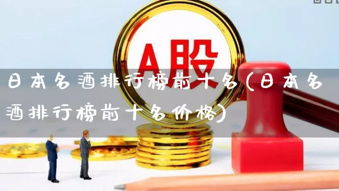 日本名酒排行榜前十名(日本名酒排行榜前十名价格)_https://www.wanyuyiyao.com_创业板_第1张