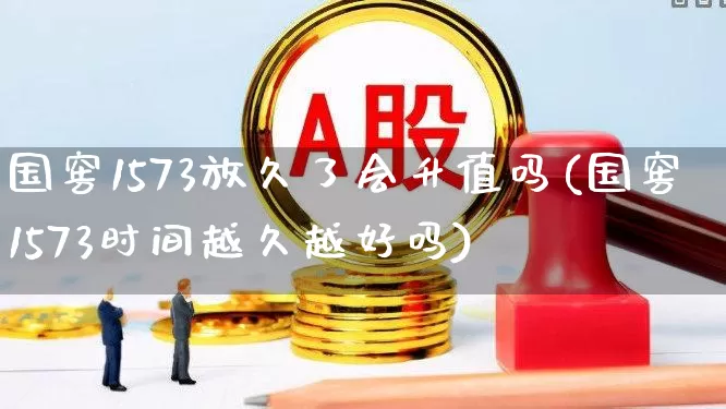 国窖1573放久了会升值吗(国窖1573时间越久越好吗)_https://www.wanyuyiyao.com_科创板_第1张