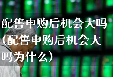 配售申购后机会大吗(配售申购后机会大吗为什么)_https://www.wanyuyiyao.com_上交所_第1张