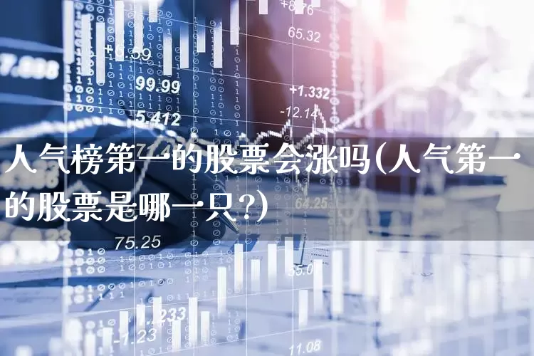 人气榜第一的股票会涨吗(人气第一的股票是哪一只?)_https://www.wanyuyiyao.com_上交所_第1张
