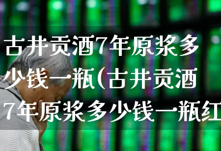 古井贡酒7年原浆多少钱一瓶(古井贡酒7年原浆多少钱一瓶红瓶)_https://www.wanyuyiyao.com_科创板_第1张