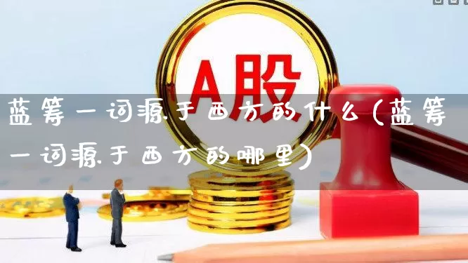 蓝筹一词源于西方的什么(蓝筹一词源于西方的哪里)_https://www.wanyuyiyao.com_科创板_第1张