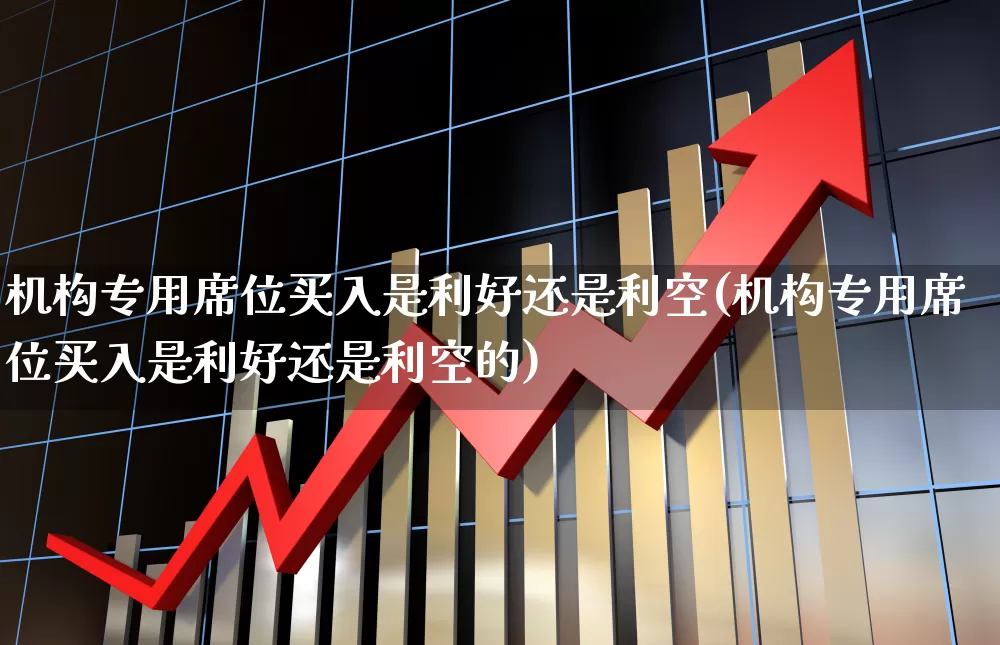 机构专用席位买入是利好还是利空(机构专用席位买入是利好还是利空的)_https://www.wanyuyiyao.com_科创板_第1张