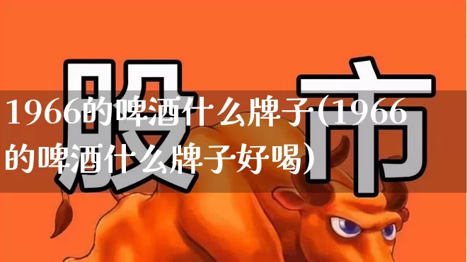 1966的啤酒什么牌子(1966的啤酒什么牌子好喝)_https://www.wanyuyiyao.com_北交所_第1张