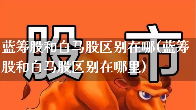 蓝筹股和白马股区别在哪(蓝筹股和白马股区别在哪里)_https://www.wanyuyiyao.com_深交所_第1张