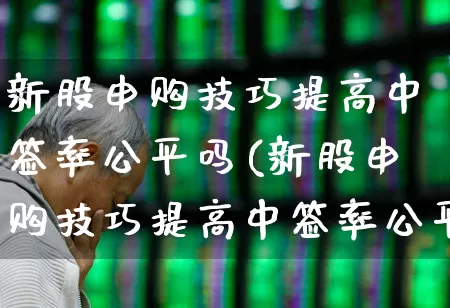 新股申购技巧提高中签率公平吗(新股申购技巧提高中签率公平吗?)_https://www.wanyuyiyao.com_创业板_第1张