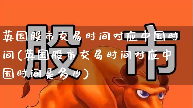 英国股市交易时间对应中国时间(英国股市交易时间对应中国时间是多少)_https://www.wanyuyiyao.com_创业板_第1张