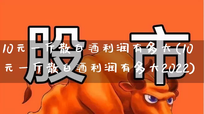 10元一斤散白酒利润有多大(10元一斤散白酒利润有多大2022)_https://www.wanyuyiyao.com_上交所_第1张