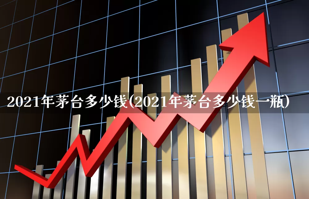 2021年茅台多少钱(2021年茅台多少钱一瓶)_https://www.wanyuyiyao.com_创业板_第1张