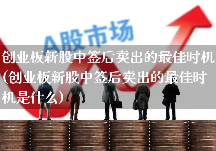 创业板新股中签后卖出的最佳时机(创业板新股中签后卖出的最佳时机是什么)_https://www.wanyuyiyao.com_上交所_第1张