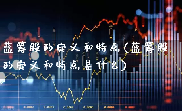 蓝筹股的定义和特点(蓝筹股的定义和特点是什么)_https://www.wanyuyiyao.com_深交所_第1张