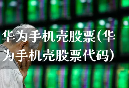 华为手机壳股票(华为手机壳股票代码)_https://www.wanyuyiyao.com_上交所_第1张