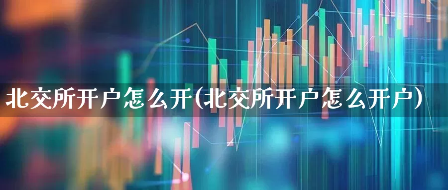 北交所开户怎么开(北交所开户怎么开户)_https://www.wanyuyiyao.com_北交所_第1张