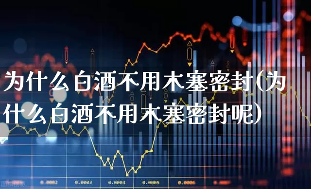 为什么白酒不用木塞密封(为什么白酒不用木塞密封呢)_https://www.wanyuyiyao.com_深交所_第1张