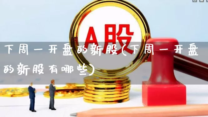 下周一开盘的新股(下周一开盘的新股有哪些)_https://www.wanyuyiyao.com_北交所_第1张