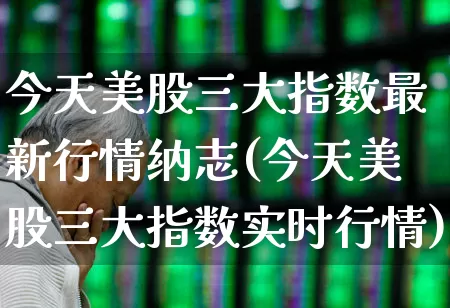 今天美股三大指数最新行情纳志(今天美股三大指数实时行情)_https://www.wanyuyiyao.com_创业板_第1张