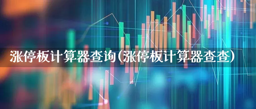 涨停板计算器查询(涨停板计算器查查)_https://www.wanyuyiyao.com_深交所_第1张
