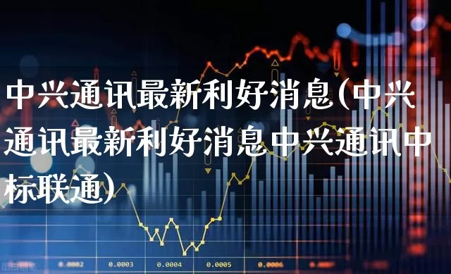 中兴通讯最新利好消息(中兴通讯最新利好消息中兴通讯中标联通)_https://www.wanyuyiyao.com_上交所_第1张