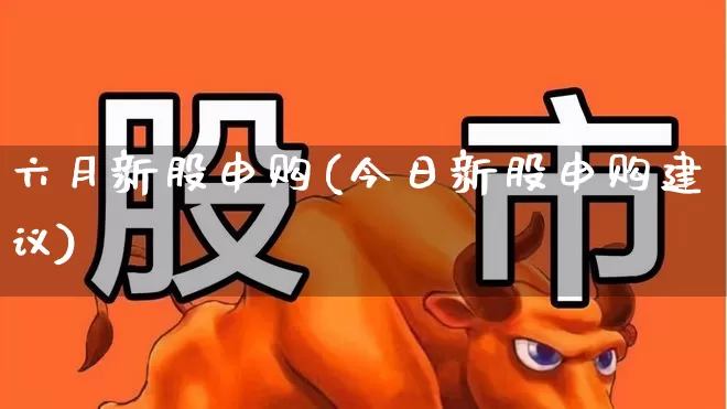 六月新股申购(今日新股申购建议)_https://www.wanyuyiyao.com_北交所_第1张