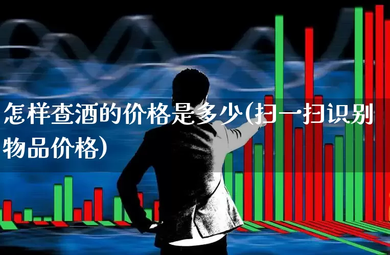 怎样查酒的价格是多少(扫一扫识别物品价格)_https://www.wanyuyiyao.com_北交所_第1张