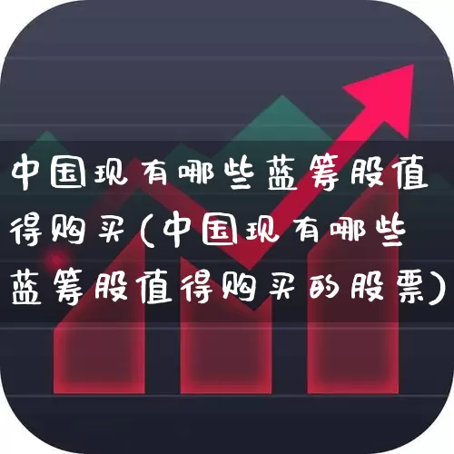 中国现有哪些蓝筹股值得购买(中国现有哪些蓝筹股值得购买的股票)_https://www.wanyuyiyao.com_创业板_第1张