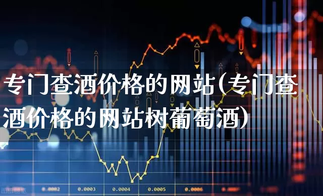 专门查酒价格的网站(专门查酒价格的网站树葡萄酒)_https://www.wanyuyiyao.com_上交所_第1张