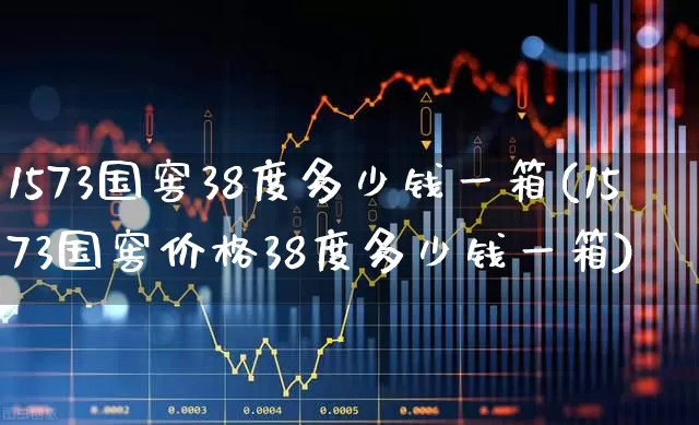1573国窖38度多少钱一箱(1573国窖价格38度多少钱一箱)_https://www.wanyuyiyao.com_上交所_第1张