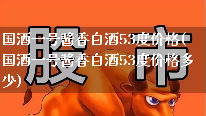 国酒一号酱香白酒53度价格(国酒一号酱香白酒53度价格多少)_https://www.wanyuyiyao.com_科创板_第1张