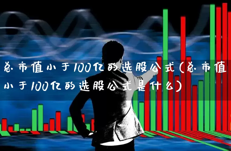 总市值小于100亿的选股公式(总市值小于100亿的选股公式是什么)_https://www.wanyuyiyao.com_北交所_第1张