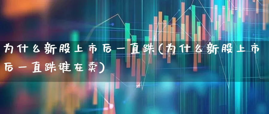 为什么新股上市后一直跌(为什么新股上市后一直跌谁在卖)_https://www.wanyuyiyao.com_上交所_第1张