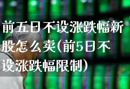 前五日不设涨跌幅新股怎么卖(前5日不设涨跌幅限制)_https://www.wanyuyiyao.com_北交所_第1张