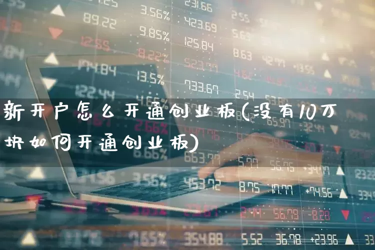 新开户怎么开通创业板(没有10万块如何开通创业板)_https://www.wanyuyiyao.com_科创板_第1张