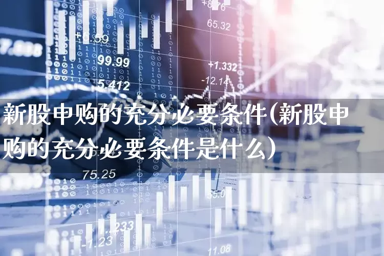 新股申购的充分必要条件(新股申购的充分必要条件是什么)_https://www.wanyuyiyao.com_科创板_第1张