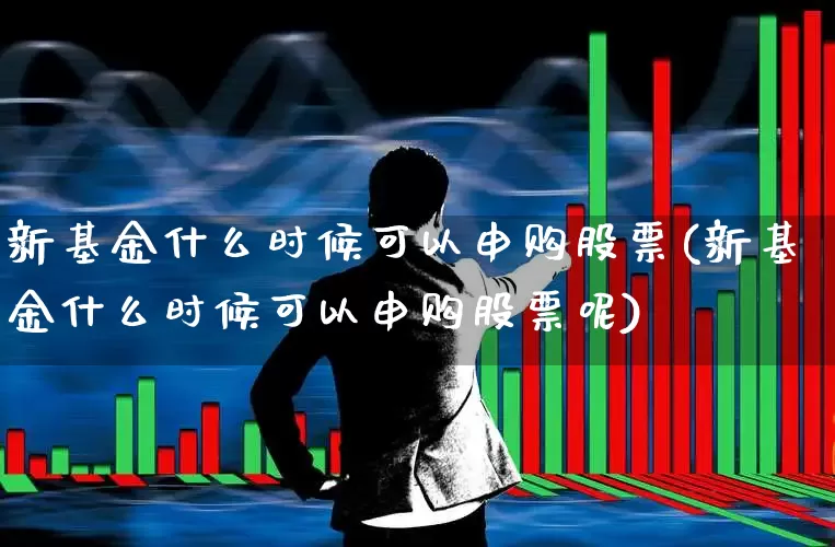 新基金什么时候可以申购股票(新基金什么时候可以申购股票呢)_https://www.wanyuyiyao.com_深交所_第1张