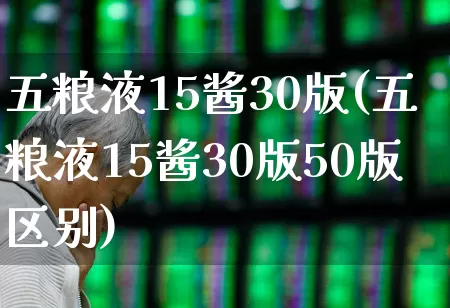 五粮液15酱30版(五粮液15酱30版50版区别)_https://www.wanyuyiyao.com_科创板_第1张