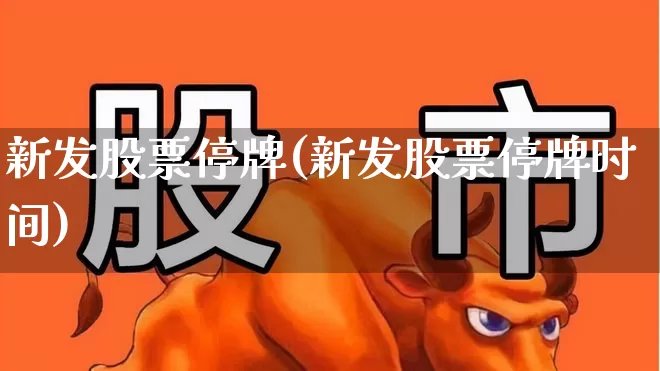 新发股票停牌(新发股票停牌时间)_https://www.wanyuyiyao.com_北交所_第1张