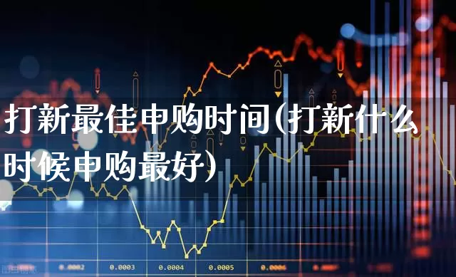 打新最佳申购时间(打新什么时候申购最好)_https://www.wanyuyiyao.com_创业板_第1张