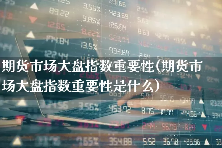 期货市场大盘指数重要性(期货市场大盘指数重要性是什么)_https://www.wanyuyiyao.com_创业板_第1张